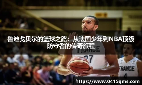 鲁迪戈贝尔的篮球之路：从法国少年到NBA顶级防守者的传奇旅程