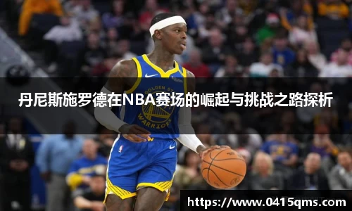 丹尼斯施罗德在NBA赛场的崛起与挑战之路探析